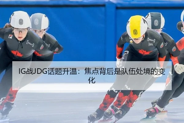 IG战JDG话题升温：焦点背后是队伍处境的变化